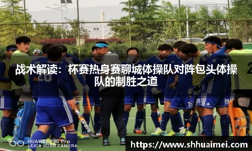 战术解读：杯赛热身赛聊城体操队对阵包头体操队的制胜之道
