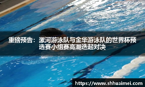 重磅预告：漯河游泳队与金华游泳队的世界杯预选赛小组赛高潮迭起对决