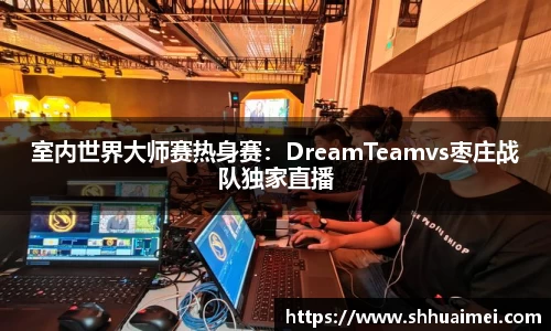 室内世界大师赛热身赛：DreamTeamvs枣庄战队独家直播