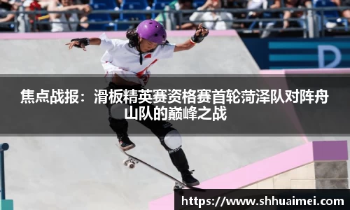 焦点战报：滑板精英赛资格赛首轮菏泽队对阵舟山队的巅峰之战