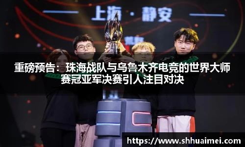 重磅预告：珠海战队与乌鲁木齐电竞的世界大师赛冠亚军决赛引人注目对决