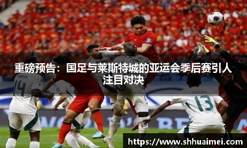 重磅预告：国足与莱斯特城的亚运会季后赛引人注目对决