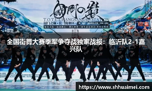全国街舞大赛季军争夺战独家战报：临沂队2-1嘉兴队